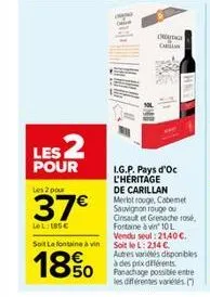 les 2  pour  les 2 pour  37€  le l 185€  d  cal  i.g.p. pays d'oc l'héritage de carillan merlot rouge cabemet sauvignon rouge ou  cinsault et grenache rose  fontaine à vin 10 l vendu seul: 21,40 €.  s