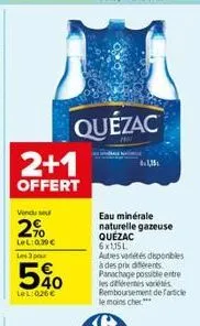 2+1  offert  vendu se  2%  lel: 0.30€ les 3 pour  540  lel:026€  quézac  81,15  eau minérale naturelle gazeuse quézac 6x1,15l autres variétés disponibles à des prix différents panachage possible entre