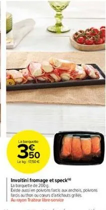 யேம்  la barquette  350  le kg: 1250 €  involtini fromage et speck la barquette de 200 g.  este aussi en poivrons farcis aux anchois, poivrons farcis au thon ou coeurs d'antichauts griles au rayon tra