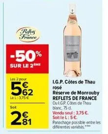 -50%  sur le 2 me  reflets france  les 2 pour  562  le l: 3,75 €  soit  n  € .81  i.g.p. côtes de thau rose  réserve de monrouby reflets de france  ou i.g.p. côtes de thau  blanc, 75 d.  vendu seul: 3