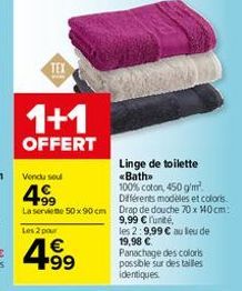 TEX  1+1  OFFERT  Vendu soul  499  Différents modèles et colors.  La servime 50x90 cm Drap de douche 70 x 140 cm: 9,99 € unité,  Les 2 pour  €  4.99  Linge de toilette  «Bath>>  100% coton, 450 g/m². 