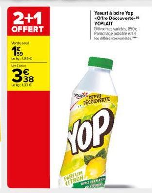 2+1  OFFERT  Vendu seul  19  Lokg: 1,99 € Les 3 pour  338  Le kg: 1.33 €  yopio OFFRE  Yaourt à boire Yop Offre Découverte YOPLAIT  Différentes variétés, 850 g. Panachage possible entre les différente