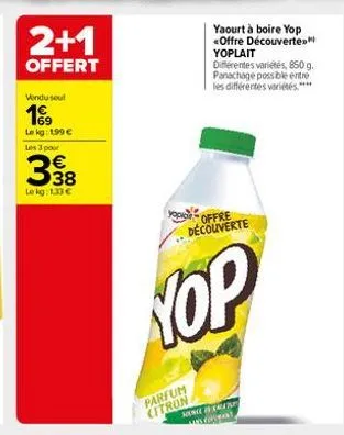 2+1  offert  vendu seul  19  lokg: 1,99 € les 3 pour  338  le kg: 1.33 €  yopio offre  yaourt à boire yop offre découverte yoplait  différentes variétés, 850 g. panachage possible entre les différente