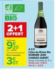 ab  rela  carrefour  bio  2+1  offert  les 3 pour  920  lol:409€  soit la bouteille  307  a.o.p.  côtes-du-rhône bio domaine jean-charles aubert rouge, la boutelle de 75 d. vendu seul: 4.60 €. soit le