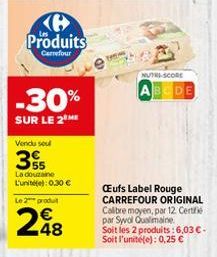 Produits  Carrefour  -30%  SUR LE 2 ME  Vendu soul  35  La douzaine L'unite): 0.30 €  Le 2 produt  248  NUTRI-SCORE  BODE  Œufs Label Rouge CARREFOUR ORIGINAL Calibre moyen, par 12. Certi par Syvol Qu