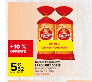 +10 % OFFERTS  5%2  Le kg: 5.02 €  Fournée Fournée  LOT DE 2 GACHES TRANCHÉES  Gaches tranchées LA FOURNÉE DORÉE Au sucre ou pépite de chocolat, 2 x 500 g +100 g offerts. 