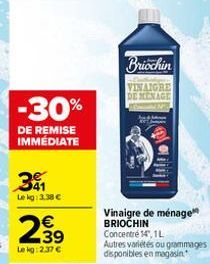 -30%  DE REMISE IMMEDIATE  341  Le kg: 3,38 €  239  Le kg: 2.37 €  Briochin  VINAIGRE DEMENAGE  Vinaigre de ménage BRIOCHIN Concentré 14, 1L  Autres variétés ou grammages disponibles en magasin 