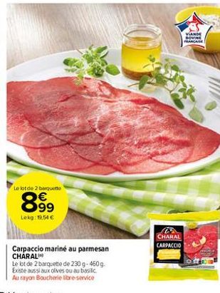 Le lot de 2 barquette  899  €  Lokg: 19,54 €  Carpaccio mariné au parmesan CHARAL  Le lot de 2 barquette de 230 g 460g  Existe aussi aux olives ou au basilic Au rayon Boucherie libre-service  CHARAL C