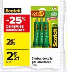 Scotch  -25%  DE REMISE  IMMÉDIATE  295  221  Le lot  LOT X3 Gel  ORIGINALE  Scotch  Scotch  w Scotch  Scotch  3 tubes de colle gel universelle 30ml 