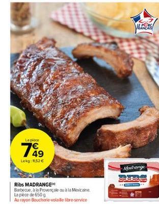 La pièce  769  Lokg: 152 €  Ribs MADRANGE  Barbecue, à la Provençale ou à la Mexicaine  La pièce de 650 g  Au rayon Boucherie-volaille libre-service  ALCERS  Madrange 