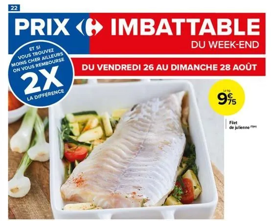 22  prix imbattable  du week-end  et si vous trouvez moins cher ailleurs on vous rembourse  du vendredi 26 au dimanche 28 août  2x  la différence  lokg  995  filet de julienne  