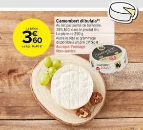 la piece  3%  lekg: 14,40€  camembert di bufala" au lait pasteurise de buffonne. 28% mg dans le produit fini la pièce de 250g  autre variété et grammage disponible à un prix cifferent aurayon fromage 