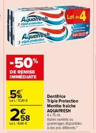 Aquafresh 3 eple protection  Aquafresh  a protection  -50%  DE REMISE IMMÉDIATE  5%  LeL: 1220 €  258  LeL:8,60 €  Lot de  Dentifrice Triple Protection Menthe fraiche AQUAFRESH 4x75 ml. Autres variété