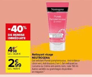 -40%  DE REMISE IMMÉDIATE  98 LeL: 33,20 €  299  €  LeL: 19,93 €  Neutrogena  Pureté Pamplemousse  Nettoyant visage NEUTROGENA  Gel exfoliant Pureté pamplemousse, Ant-brillance ctron vert, Anti-bouton