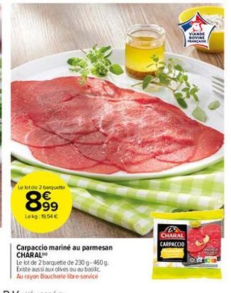 Le lot de 2 barquette  899  €  Lokg: 19,54 €  Carpaccio mariné au parmesan CHARAL  Le lot de 2 barquette de 230 g 460g  Existe aussi aux olives ou au basilic Au rayon Boucherie libre-service  CHARAL C