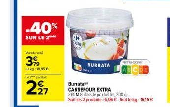 -40%  SUR LE 2 ME  Vendu seul  3,99  Lekg: 18.95 €  Le 2 produit  2,27  ha  BURRATA  200  NUTRE-SCORE  DE  Burrata CARREFOUR EXTRA  21% M.G. dans le produit fini, 200 g  Soit les 2 produits : 6,06 € -