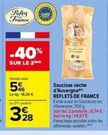 reflers france  -40%  sur le 2 me  a  vendu soul  5%  le kg: 18,20 €  le 2 produt  328  saucisse sèche d'auvergne reflets de france existe aussi en saucisson sec d'auvergne, 300 g  soit les 2 produits