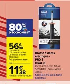 80%  D'ÉCONOMIES  56%  dont 0,07 € d'éco-participation La brosse à dents electrique Prix payé en caisse Soit  Brosse à dents électrique-PRO 3  ORAL-B  118  Pure Clean, Cross Action, Sensi Ultra Thin o