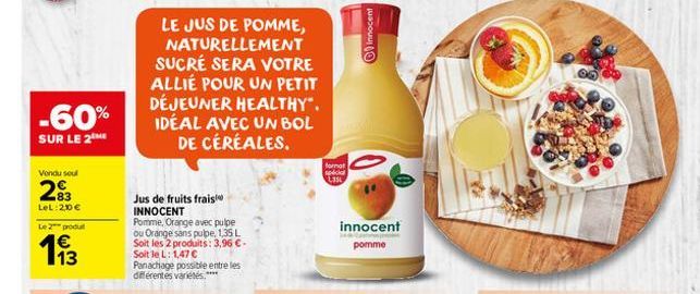 -60%  SUR LE 2  Vondu soul  283  LeL: 200€  Le 2 produt  113  LE JUS DE POMME, NATURELLEMENT SUCRÉ SERA VOTRE ALLIÉ POUR UN PETIT DÉJEUNER HEALTHY". IDÉAL AVEC UN BOL DE CÉRÉALES.  Jus de fruits frais