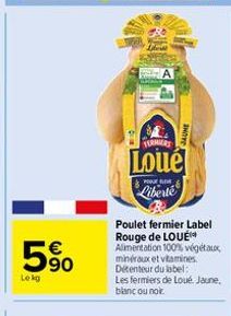 5%  Lekg  TERMIERS  Loué  Liberté  Poulet fermier Label Rouge de LOUE Alimentation 100% végétaux minéraux et vitamines Détenteur du label:  Les fermiers de Loué. Jaune, blanc ou noir. 