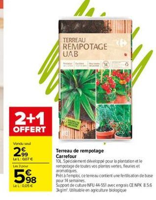 2+1  OFFERT  Vendu seul  2,99  LeL: 0,07 € Les 3 pour  598  €  LeL: 0,05€  TERREAU REMPOTAGE UAB  Terreau de rempotage Carrefour  (P  10L. Spécialement développé pour la plantation et le  rempotage de