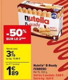 -50%  SUR LE 2 ME  Vendu seul  3,99  Lekg: 11,48 €  Le 2 produt  189  €  nutella Bready  15  Nutella® B-Ready FERRERO Par 15, 330 g  Soit les 2 produits :5,68 €. Soit le kg: 8.61€ 