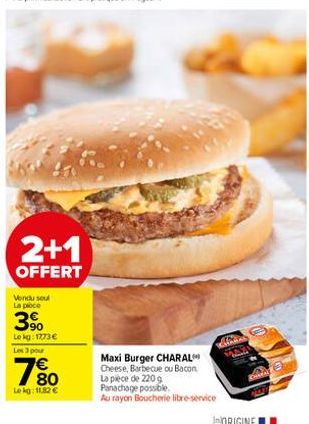 2+1  OFFERT  Vendu soul La ploce  3%  Le kg: 1773 €  Les 3 pour  € 80  Le kg: 11,82 €  CHAN  MAA  Maxi Burger CHARAL Cheese, Barbecue ou Bacon La pièce de 220 g Panachage possible.  Au rayon Boucherie