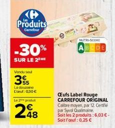 @ Produits  Carrefour  -30%  SUR LE 2 ME  Vendu sou  3  La douzaine L'oeuf: 0.30€  Le 2 produt  248  NUTRI-SCORE  AB DE  Œufs Label Rouge  CARREFOUR ORIGINAL Calibre moyen, par 12 Certi par Syvol Qual