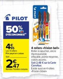 PILOT  50%  D'ÉCONOMIES  495  Les 4 rollers Prix payé encaisse Soit  effaçable, pointe moyenne, coloris assortis  247  Soit 2,48 € sur la Carte  Carrefour  Remise Fédéduite Existe aussi en 4 Frixion  