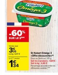 OFFRE DECOUVERTE  SHubert  Omega 3  -60%  SUR LE 2ME  Vendu sou  395  Lekg: 6,57 €  Le 2 pou  1€ 134  SEPER DÉCOUVERTE Cybe Omega 3,  St Hubert Oméga 3 <Offre découverte Doux ou Demi-sel, 510g Soit le