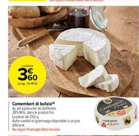 La pièce  3%  Lokg: 14.40€  Camembert di bufala  Au lait pasteurise de buffonne 28% MG dans le produit fin Lapece de 250g  Autre variété et grammage disponible à un prix différent  Au rayon Fromage li