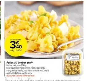 labarque  340  lekg: 1160€  perles au jambon cru  la barquette de 250 g  existe aussi en marguerite ricotta épinards 