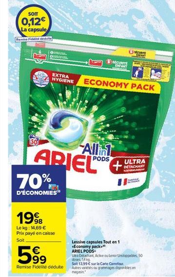 som  0,12€  La capsule  Remise Fidelité déduite  50  EXTRA HYGIENE  70%  D'ÉCONOMIES  ARIEL  1998  Le kg: 14,69 € Prix payé en caisse  Soit  € 99  Remise Fidélité déduite  Alli  SECURITE ENFANCE  PODS