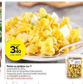 La baru  30  Lokg: 13.50€  Perles au jambon cru  La barquete de 250g  Existe aussi en marguertes ricotta épinards marguertes basilic, tournesol tomate mozzarel  ou Cappelet au jambon cru  Au rayon Tra