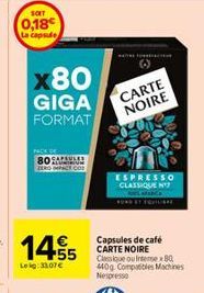 SOIT  0,18  La capsule  x80  GIGA FORMAT  80SAULES  CT COM  145  Leig:33,07€  CARTE NOIRE  ESPRESSO CLASSIQUE N 