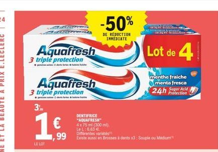 Aquafresh  3 triple protection  Aquafresh  3 triple protection  ge  3.  LE LOT  de  1,99  DENTIFRICE "AQUAFRESH" 4 x 75 ml (300 ml) Le L 6,63 €  Différentes variétés  Existe aussi en Brosses à dents x