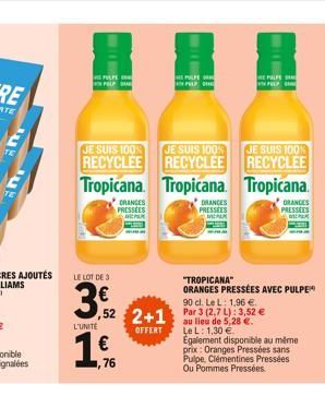 PULPE  PELP SAL  JE SUIS 100%  JE SUIS 100%  RECYCLEE  RECYCLEE Tropicana Tropicana  LE LOT DE 3  352  L'UNITE  1 €  76  ORANGES PRESSEES  CPAP  THE PULPE PELP  DRANCES  PRESSEES  MERAK  ,52 2+1 au li