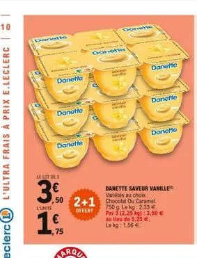 danette  danetto  danette  danotte  le lot de 3  3,0  l'unite  ,75  donette  danette  veur  wandle  danette  ,50 2+1 chocolat ou caramel  750 g le kg:  offent  par 3 (2.25 kg): 3,50 € au lieu de 5,25 