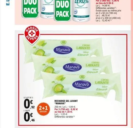 02  ؟ با  2+1  offert  duo  pack  manava  extra contr  creme lavante  ul  d'amande  manava  recharge gel lavant "manava"  manava  250 ml. le l: 1,84 €. par 3 (750 ml): 0,92 € au lieu de 1,38 €. le l: 