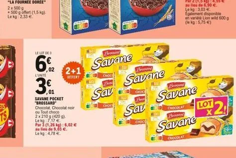 2 x 500 g  +500 g offert (1,5 kg). le kg 2,33 €  le lot de 3  6%2  02  l'unite  2+1  offert  ,01  savane pocket "brossard"  chocolat, chocolat noir ou tout choco  2 x 210 g (420g).  le kg: 7,17 €.  pa