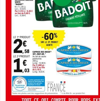 LE 1 PRODUIT  2€  LE 2 PRODUIT  1.63  BA  FINE  1,58 CAPRICE DES DIEUX™  30% MAT.GR.  Plus près de vous  et de vos goûts  Au lait de vache pasteurise 200 g.  Le kg: 12,90 €.. Par ž (400 g): 3,61 € au 