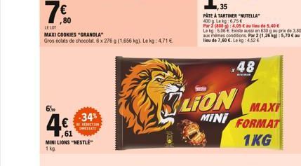 6%  4€  61  -34%  RECTION  MINI LIONS "NESTLE"  1 kg  80  LE LOT  MAXI COOKIES "GRANOLA"  Gros éclats de chocolat. 6 x 276 g (1,656 kg). Le kg: 4,71 €  Se  LION  MINI  PATE A TARTINER "NUTELLA"  400g 