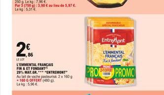 1,86  LE LOT  L'EMMENTAL FRANÇAIS  FIN & ET FONDANT 29% MAT.GR.  "ENTREMONT"  Au lait de vache pasteurise 2 x 160 g +160 G OFFERT (480 g) Le kg: 5,96 €.  EntreMont  L'EMMENTAL FRANCAIS Fins finden  PR