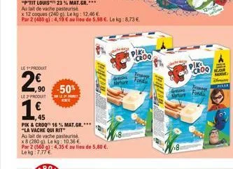 "p"tit louis" 23% mat.gr.***  au lait de vache pasteurisé  le 1 produit  2,0  ,90 -50%  le 2 produit  45  pik & croq 16 % mat.gr.***  "la vache qui rit"  au lait de vache pasteurise  x 8 (280 g). le k