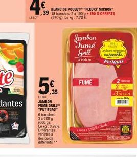 4,€,  LE LOT  BLANC DE POULET™ "FLEURY MICHON" 39 18 tranches, 2 x 190 g + 190 G OFFERTS (570 g). Le kg: 7,70 €  35  LE LOT  JAMBON FUME GRILL "PETITGAS"  6 tranches.  3x 200 g (600g) Le kg: 8.92 € Di