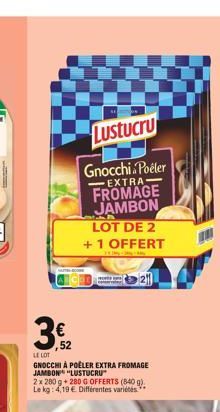 Lustucru  Gnocchi Poêler EXTRA FROMAGE JAMBON LOT DE 2 + 1 OFFERT  ,52  LE LOT  GNOCCHI À POÊLER EXTRA FROMAGE JAMBON "LUSTUCRU  2x 280 g + 280 G OFFERTS (840 g). Le kg: 4,19 € Différentes variétés  2