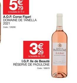 € 79  la bouteille de 75 di  A.O.P. Corse Figari DOMAINE DE TANELLA 2021 Code: 128280  €  la bouteille de 75 cl  I.G.P. Ile de Beauté RÉSERVE DE PADULONE  Code: 180870  30  PADULONE 