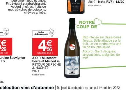 Melon de Bourgogne  1€ 56  la bouteille de 75 cl  A.O.P. Muscadet  Sèvre et Maine/Lie RETOUR DE PÊCHE J. HUCHET 2021 Code: 645508  the de  NOTRE COUP DE  Nez intense sur des arômes floraux. Belle atta