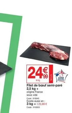 24€  99  lekg  code: 916040 existe aussi en: 3 kg +:25,99 € code: 916033  filet de bœuf semi-paré 2,5 kg + origine france  sous vide  new  viande  bovine francaise 