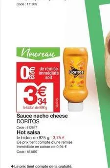 nouveau 0€ € de remise  immédiate doritos soit  code: 612847  hot salsa  3€  le bidon de 808 g sauce nacho cheese  doritos  le bidon de 925 g: 3,75 € ce prix tient compte d'une remise immédiate en cai
